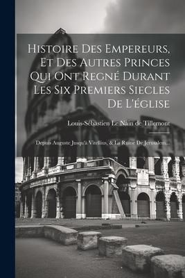 Produktbild: Histoire Des Empereurs, Et Des Autres Princes Qui Ont Regn&eacute; Durant Les Six Premiers Siecles De L'&eacute;glise: Depuis Auguste Jusqu'&agrave; Vitellius, & La Ruine