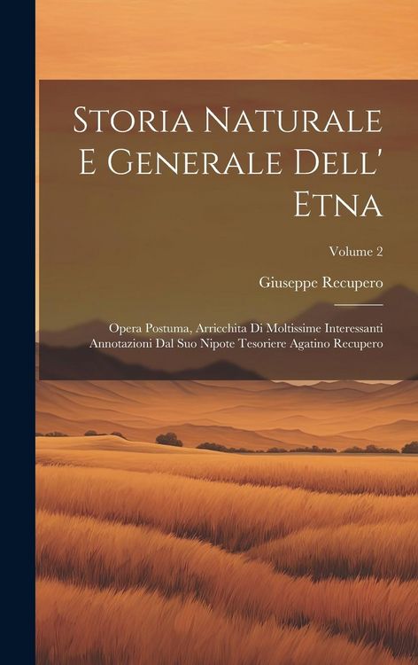 Produktbild: Storia Naturale E Generale Dell' Etna: Opera Postuma, Arricchita Di Moltissime Interessanti Annotazioni Dal Suo Nipote Tesoriere Agatino Recupero; Vol