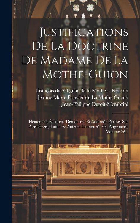 Produktbild: Justifications De La Doctrine De Madame De La Mothe-guion: Pleinement &Eacute;claircie, D&eacute;montr&eacute;e Et Autoris&eacute;e Par Les Sts. Peres Grecs, Latins Et Auteurs Ca