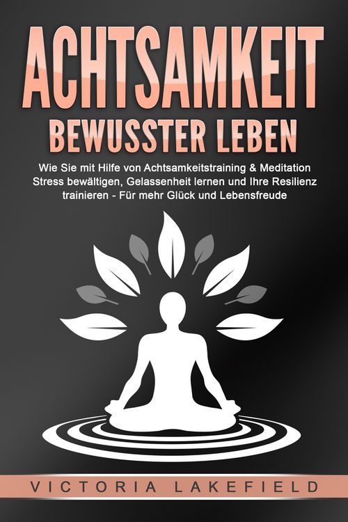 Produktbild: ACHTSAMKEIT - Bewusster leben: Wie Sie mit Hilfe von Achtsamkeitstraining & Meditation Stress bew&auml;ltigen, Gelassenheit lernen und Ihre Resilienz trainieren &ndash; F&uuml;r mehr Gl&uuml;ck & Lebensfreude