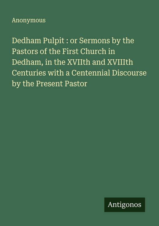 Produktbild: Dedham Pulpit : or Sermons by the Pastors of the First Church in Dedham, in the XVIIth and XVIIIth Centuries with a Centennial Discourse by the Presen
