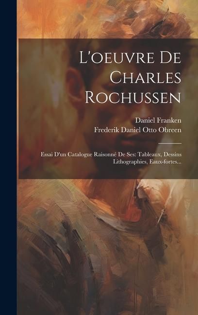 Produktbild: L'oeuvre De Charles Rochussen: Essai D'un Catalogue Raisonn&eacute; De Ses: Tableaux, Dessins Lithographies, Eaux-fortes...