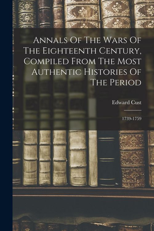 Produktbild: Annals Of The Wars Of The Eighteenth Century, Compiled From The Most Authentic Histories Of The Period: 1739-1759