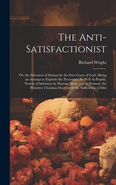 Produktbild: The Anti-Satisfactionist: Or, the Salvation of Sinners by the Free Grace of God: Being an Attempt to Explode the Protestant, As Well As Popish,