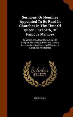 Produktbild: Sermons, Or Homilies Appointed To Be Read In Churches In The Time Of Queen Elizabeth, Of Famous Memory: To Which Are Added The Articles Of Religion, T