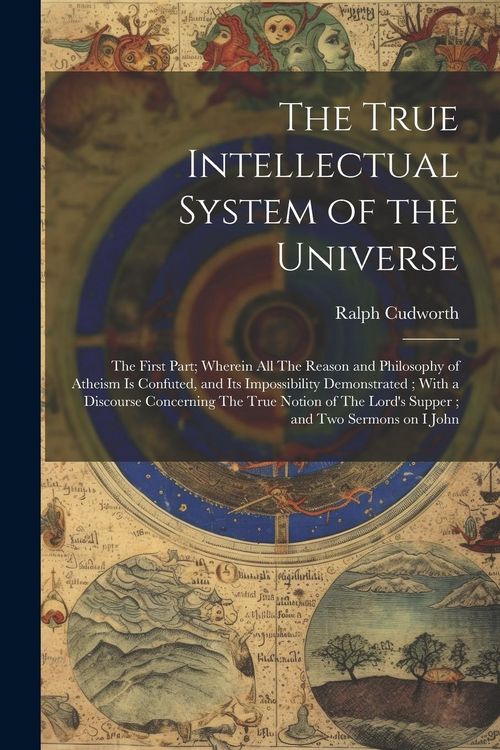 Produktbild: The True Intellectual System of the Universe: The First Part; Wherein all The Reason and Philosophy of Atheism is Confuted, and its Impossibility Demo