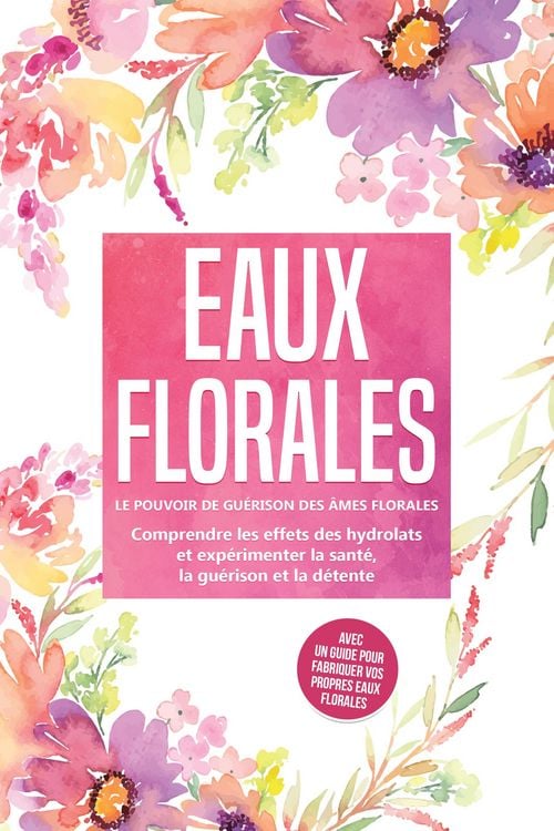 Produktbild: Eaux florales : Le pouvoir de gu&eacute;rison des &acirc;mes florales - Comprendre les effets des hydrolats et exp&eacute;rimenter la sant&eacute;, la gu&eacute;rison et la d&eacute;tente, av