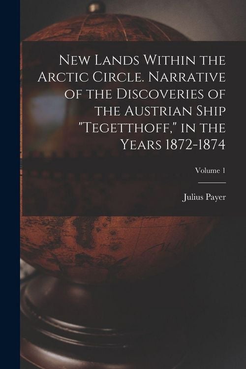 Produktbild: New Lands Within the Arctic Circle. Narrative of the Discoveries of the Austrian Ship "Tegetthoff," in the Years 1872-1874; Volume 1