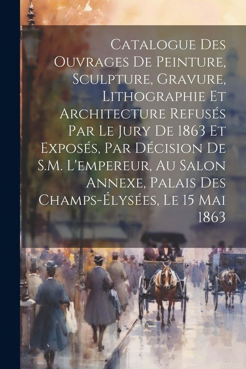 Produktbild: Catalogue des ouvrages de peinture, sculpture, gravure, lithographie et architecture refus&eacute;s par le jury de 1863 et expos&eacute;s, par d&eacute;cision de S.M. l'em