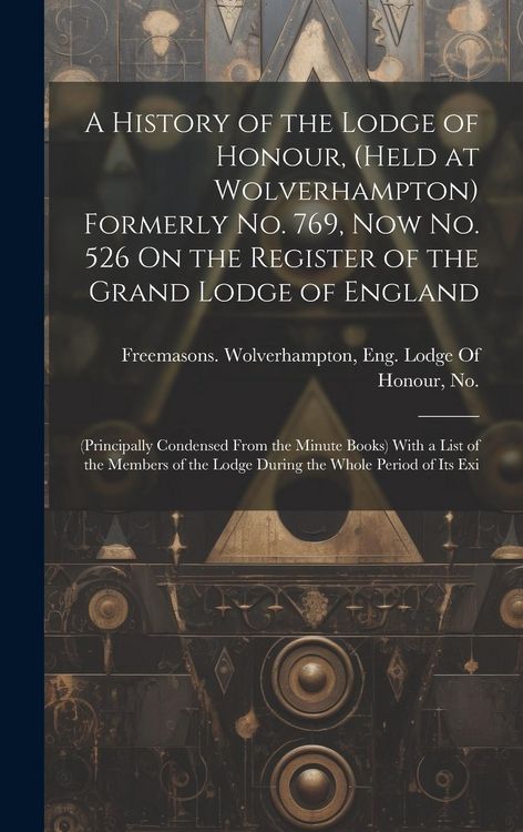 Produktbild: A History of the Lodge of Honour, (Held at Wolverhampton) Formerly No. 769, Now No. 526 On the Register of the Grand Lodge of England: (Principally Co