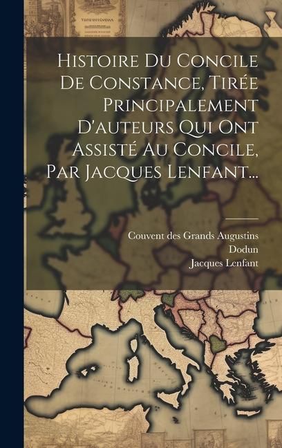 Produktbild: Histoire Du Concile De Constance, Tir&eacute;e Principalement D'auteurs Qui Ont Assist&eacute; Au Concile, Par Jacques Lenfant...
