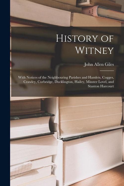 Produktbild: History of Witney: With Notices of the Neighbouring Parishes and Hamlets, Cogges, Crawley, Curbridge, Ducklington, Hailey, Minster Lovel,