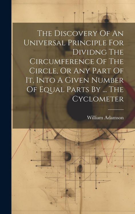 Produktbild: The Discovery Of An Universal Principle For Dividng The Circumference Of The Circle, Or Any Part Of It, Into A Given Number Of Equal Parts By ... The