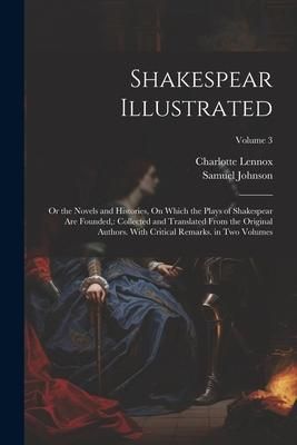 Produktbild: Shakespear Illustrated: Or the Novels and Histories, On Which the Plays of Shakespear Are Founded: Collected and Translated From the Original