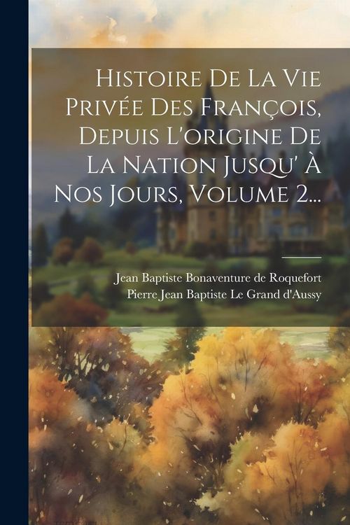 Produktbild: Histoire De La Vie Priv&eacute;e Des Fran&ccedil;ois, Depuis L'origine De La Nation Jusqu' &Agrave; Nos Jours, Volume 2...
