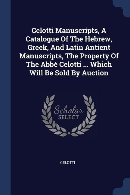 Produktbild: Celotti Manuscripts, A Catalogue Of The Hebrew, Greek, And Latin Antient Manuscripts, The Property Of The Abb&eacute; Celotti ... Which Will Be Sold By Aucti