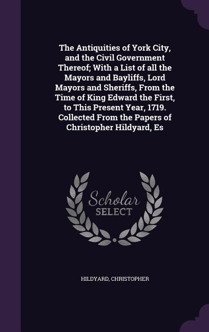 Produktbild: The Antiquities of York City, and the Civil Government Thereof; With a List of all the Mayors and Bayliffs, Lord Mayors and Sheriffs, From the Time of