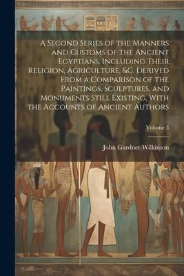Produktbild: A Second Series of the Manners and Customs of the Ancient Egyptians, Including Their Religion, Agriculture, &c. Derived From a Comparison of the Paint
