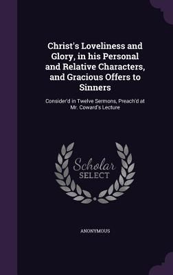 Produktbild: Christ's Loveliness and Glory, in his Personal and Relative Characters, and Gracious Offers to Sinners: Consider'd in Twelve Sermons, Preach'd at Mr.