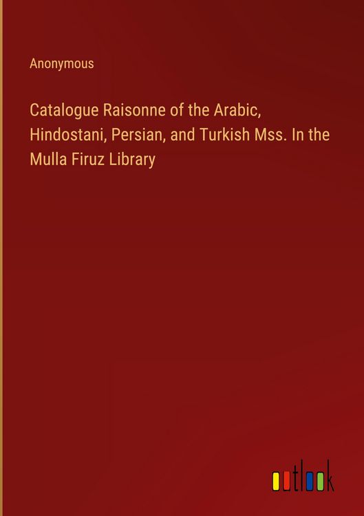Produktbild: Catalogue Raisonne of the Arabic, Hindostani, Persian, and Turkish Mss. In the Mulla Firuz Library