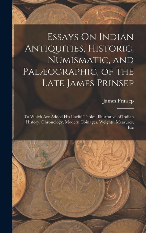 Produktbild: Essays On Indian Antiquities, Historic, Numismatic, and Pal&aelig;ographic, of the Late James Prinsep: To Which Are Added His Useful Tables, Illustrative of