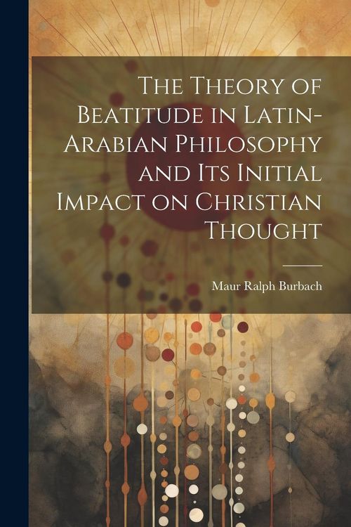 Produktbild: The Theory of Beatitude in Latin-Arabian Philosophy and its Initial Impact on Christian Thought