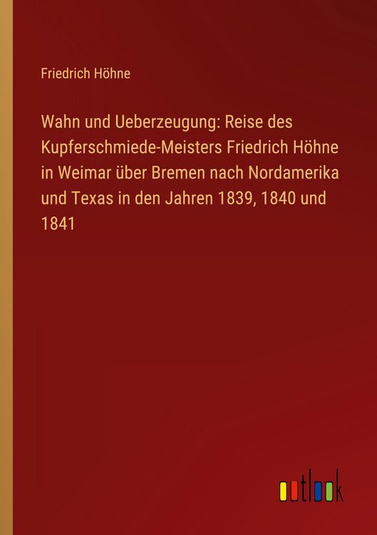 Produktbild: Wahn und Ueberzeugung: Reise des Kupferschmiede-Meisters Friedrich H&ouml;hne in Weimar &uuml;ber Bremen nach Nordamerika und Texas in den Jahren 1839, 1840 und