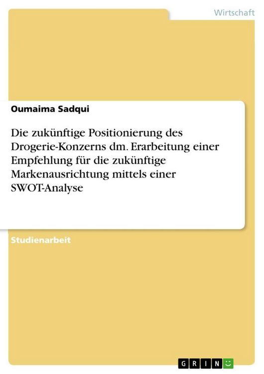 Produktbild: Die zuk&uuml;nftige Positionierung des Drogerie-Konzerns dm. Erarbeitung einer Empfehlung f&uuml;r die zuk&uuml;nftige Markenausrichtung mittels einer SWOT-Analyse