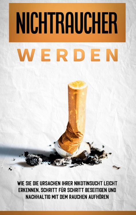 Produktbild: Nichtraucher werden: Wie Sie die Ursachen Ihrer Nikotinsucht leicht erkennen, Schritt f&uuml;r Schritt beseitigen und nachhaltig mit dem Rauchen aufh&ouml;ren