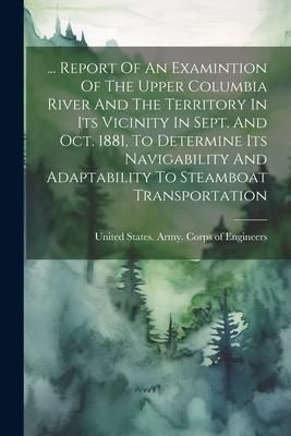 Produktbild: ... Report Of An Examintion Of The Upper Columbia River And The Territory In Its Vicinity In Sept. And Oct. 1881, To Determine Its Navigability And Ad