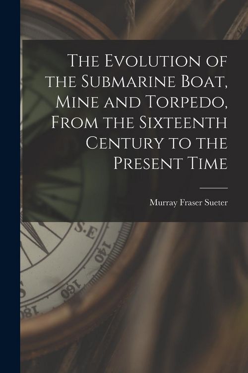 Produktbild: The Evolution of the Submarine Boat, Mine and Torpedo, From the Sixteenth Century to the Present Time