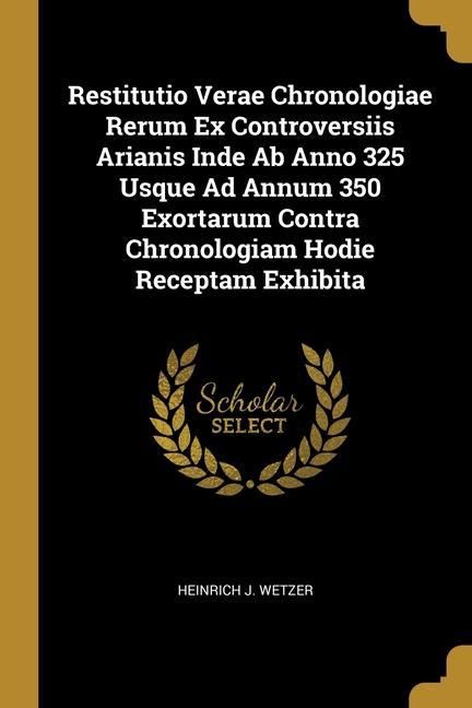 Produktbild: Restitutio Verae Chronologiae Rerum Ex Controversiis Arianis Inde Ab Anno 325 Usque Ad Annum 350 Exortarum Contra Chronologiam Hodie Receptam Exhibita