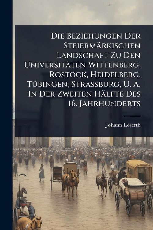 Produktbild: Die Beziehungen Der Steierm&auml;rkischen Landschaft Zu Den Universit&auml;ten Wittenberg, Rostock, Heidelberg, T&Atilde;1/4bingen, Strassburg, U. A. In Der Zweiten H&auml;lfte Des 16. Jahrhunderts