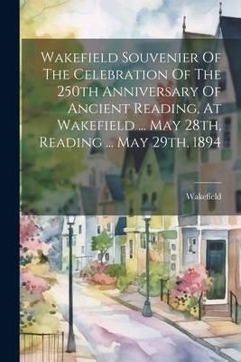 Produktbild: Wakefield Souvenier Of The Celebration Of The 250th Anniversary Of Ancient Reading, At Wakefield ... May 28th, Reading ... May 29th, 1894