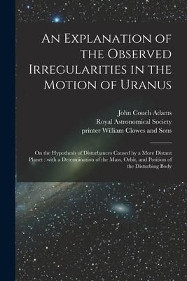 Produktbild: An Explanation of the Observed Irregularities in the Motion of Uranus: on the Hypothesis of Disturbances Caused by a More Distant Planet: With a Deter
