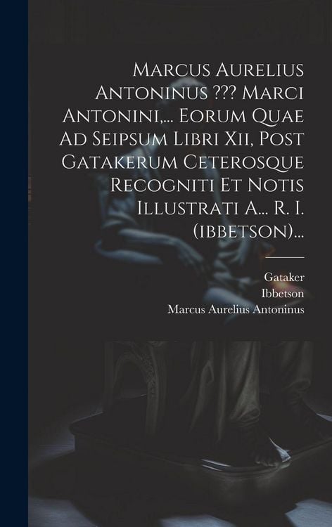 Produktbild: Marcus Aurelius Antoninus Marci Antonini, ... Eorum Quae Ad Seipsum Libri Xii, Post Gatakerum Ceterosque Recogniti Et Notis Illustrati A... R. I. (ibbetson)...