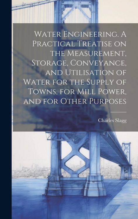 Produktbild: Water Engineering. A Practical Treatise on the Measurement, Storage, Conveyance, and Utilisation of Water for the Supply of Towns, for Mill Power, and
