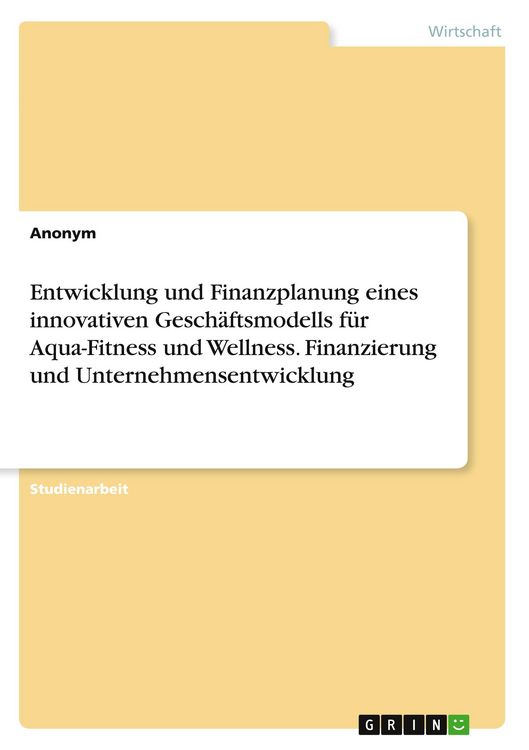 Produktbild: Entwicklung und Finanzplanung eines innovativen Gesch&auml;ftsmodells f&uuml;r Aqua-Fitness und Wellness. Finanzierung und Unternehmensentwicklung