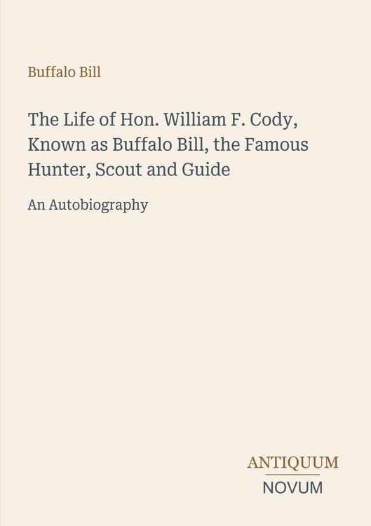 Produktbild: The Life of Hon. William F. Cody, Known as Buffalo Bill, the Famous Hunter, Scout and Guide