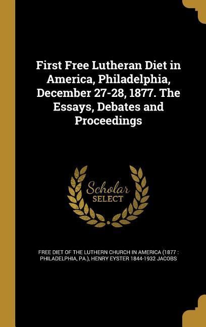 Produktbild: First Free Lutheran Diet in America, Philadelphia, December 27-28, 1877. The Essays, Debates and Proceedings