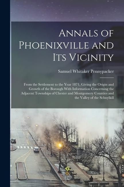 Produktbild: Annals of Phoenixville and Its Vicinity: From the Settlement to the Year 1871, Giving the Origin and Growth of the Borough With Information Concerning