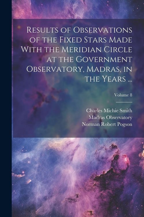 Produktbild: Results of Observations of the Fixed Stars Made With the Meridian Circle at the Government Observatory, Madras, in the Years ...; Volume 8