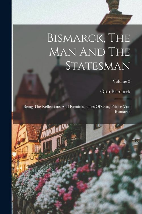 Produktbild: Bismarck, The Man And The Statesman: Being The Reflections And Reminiscences Of Otto, Prince Von Bismarck; Volume 3