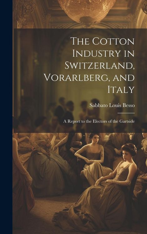Produktbild: The Cotton Industry in Switzerland, Vorarlberg, and Italy; a Report to the Electors of the Gartside