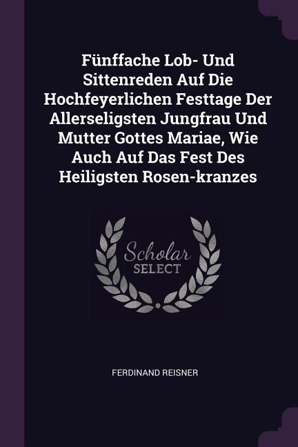 Produktbild: F&uuml;nffache Lob- Und Sittenreden Auf Die Hochfeyerlichen Festtage Der Allerseligsten Jungfrau Und Mutter Gottes Mariae, Wie Auch Auf Das Fest Des Heilig