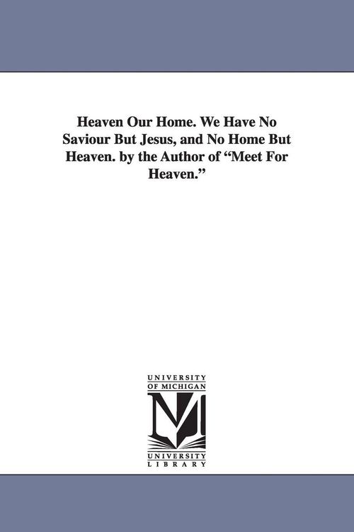 Produktbild: Heaven Our Home. We Have No Saviour But Jesus, and No Home But Heaven. by the Author of Meet for Heaven.