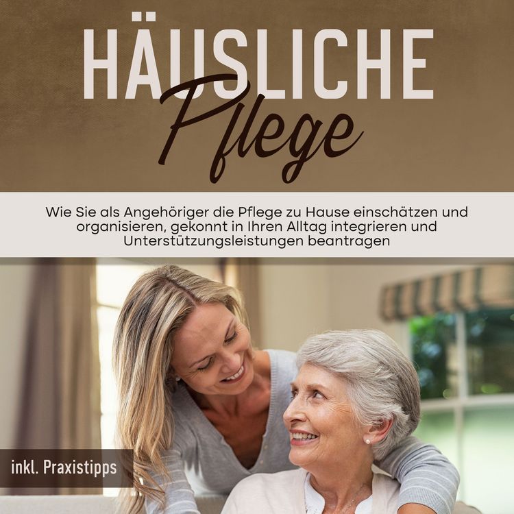Produktbild: H&auml;usliche Pflege: Wie Sie als Angeh&ouml;riger die Pflege zu Hause einsch&auml;tzen und organisieren, gekonnt in Ihren Alltag integrieren und Unterst&uuml;tzungsleistungen beantragen - inkl. Praxistipps