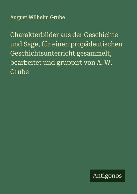 Produktbild: Charakterbilder aus der Geschichte und Sage, f&uuml;r einen prop&auml;deutischen Geschichtsunterricht gesammelt, bearbeitet und gruppirt von A. W. Grube