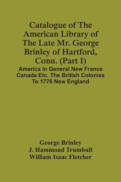 Produktbild: Catalogue Of The American Library Of The Late Mr. George Brinley Of Hartford, Conn. (Part I) America In General New France Canada Etc. The British Colonies To 1776 New England