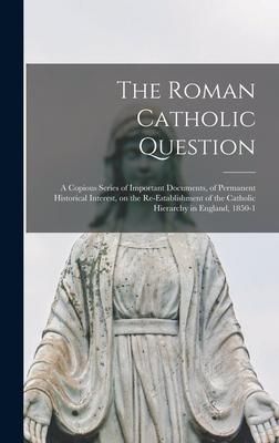 Produktbild: The Roman Catholic Question: a Copious Series of Important Documents, of Permanent Historical Interest, on the Re-establishment of the Catholic Hie